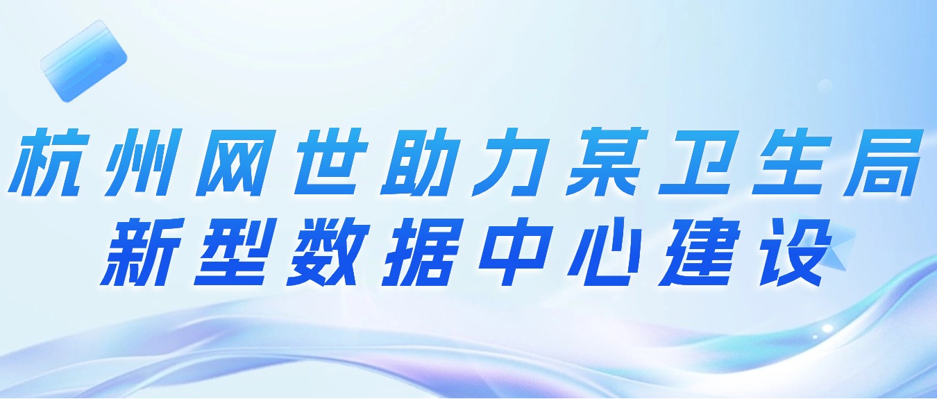 杭州網世助力某衛生局新(xīn)型數據中心建設